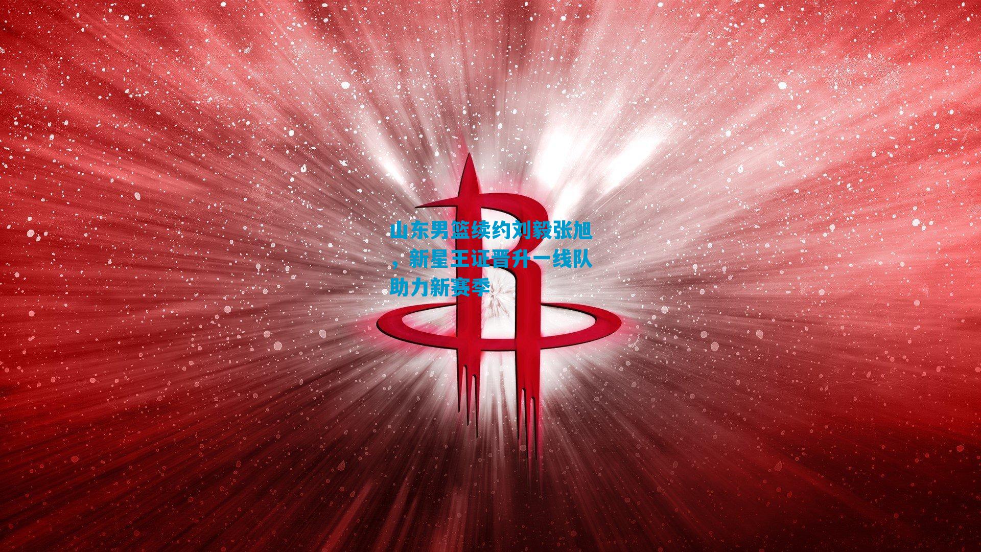 山东男篮续约刘毅张旭，新星王证晋升一线队助力新赛季