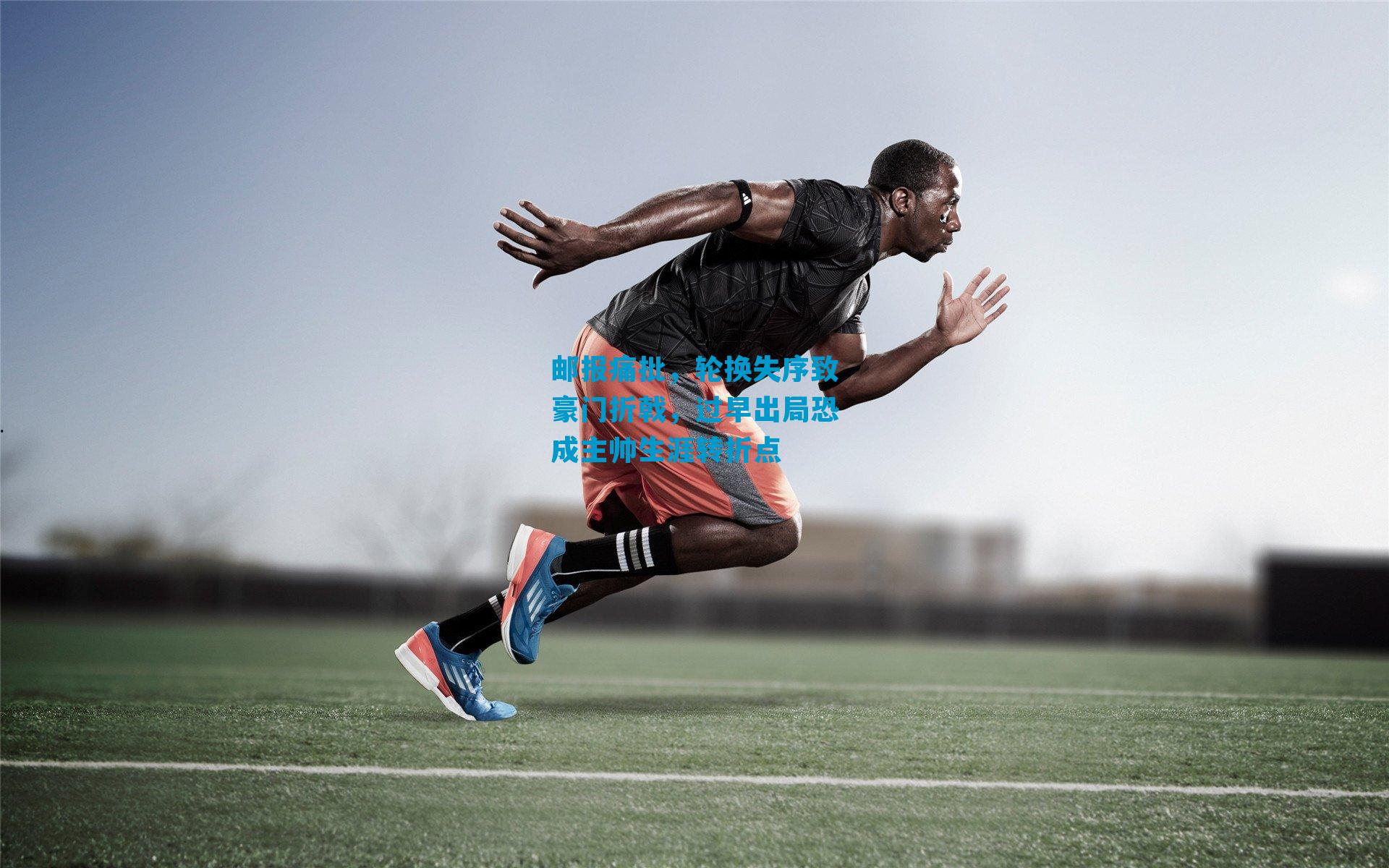 邮报痛批,轮换失序致豪门折戟,过早出局恐成主帅生涯转折点