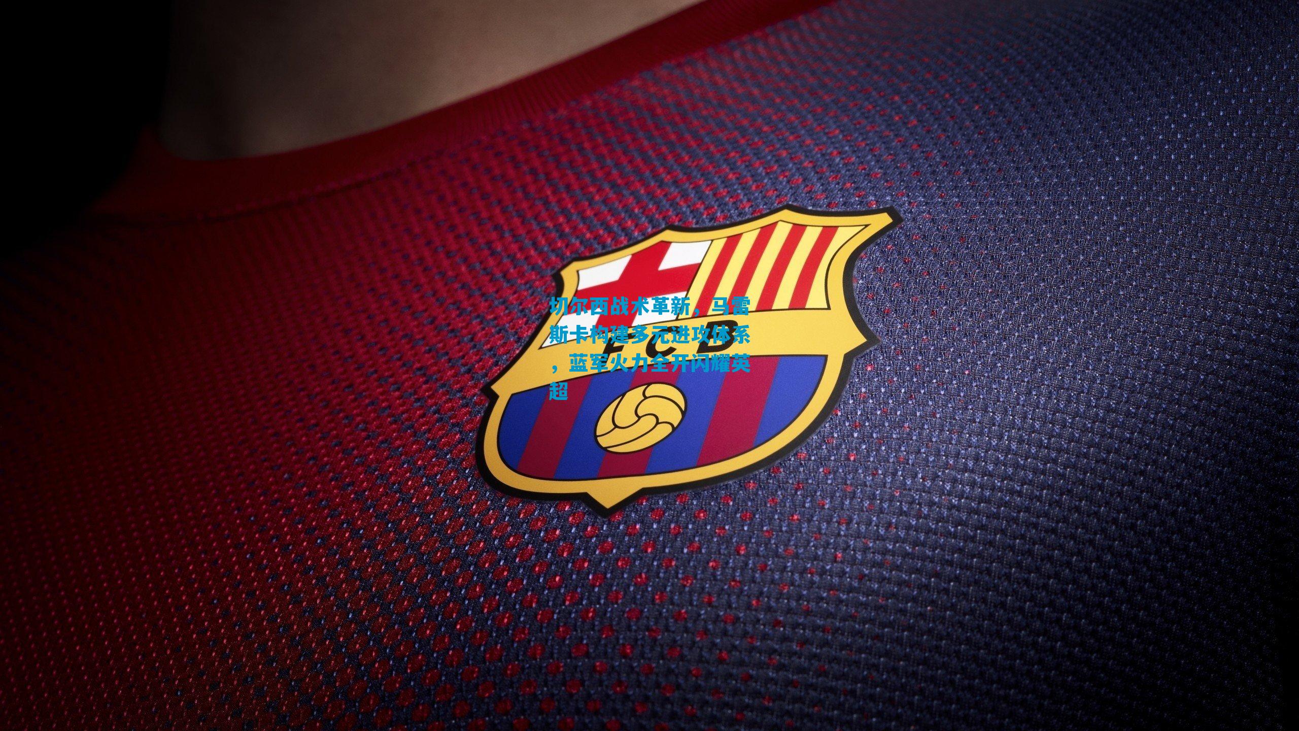 切尔西战术革新,马雷斯卡构建多元进攻体系,蓝军火力全开闪耀英超