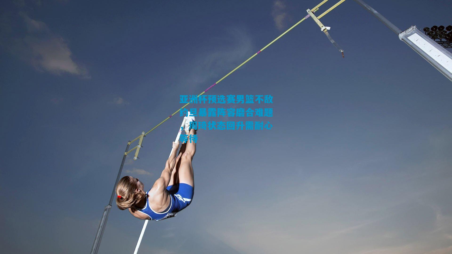 亚洲杯预选赛男篮不敌约旦暴露阵容磨合难题，周琦状态回升需耐心等待