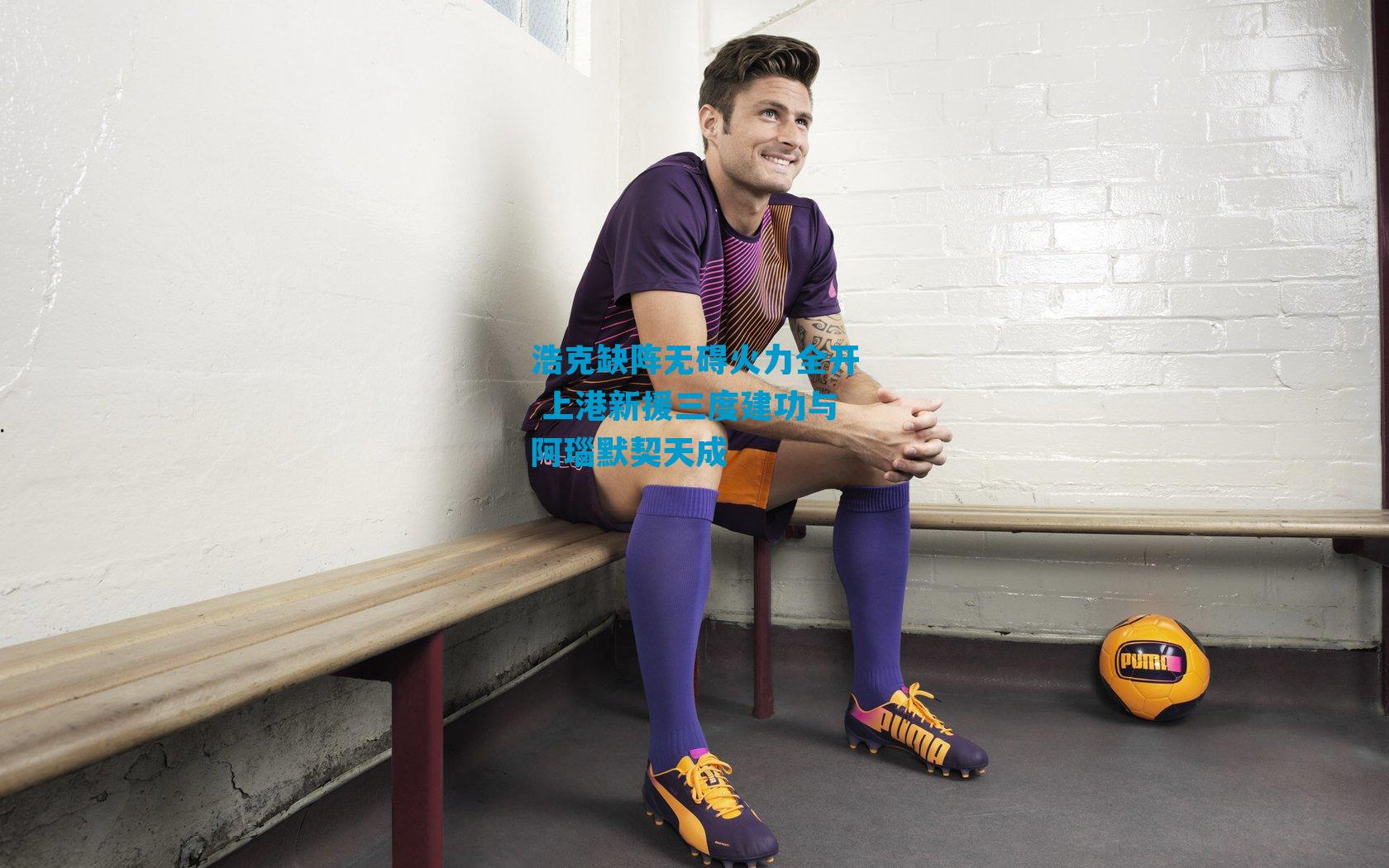 浩克缺阵无碍火力全开 上港新援三度建功与阿瑙默契天成