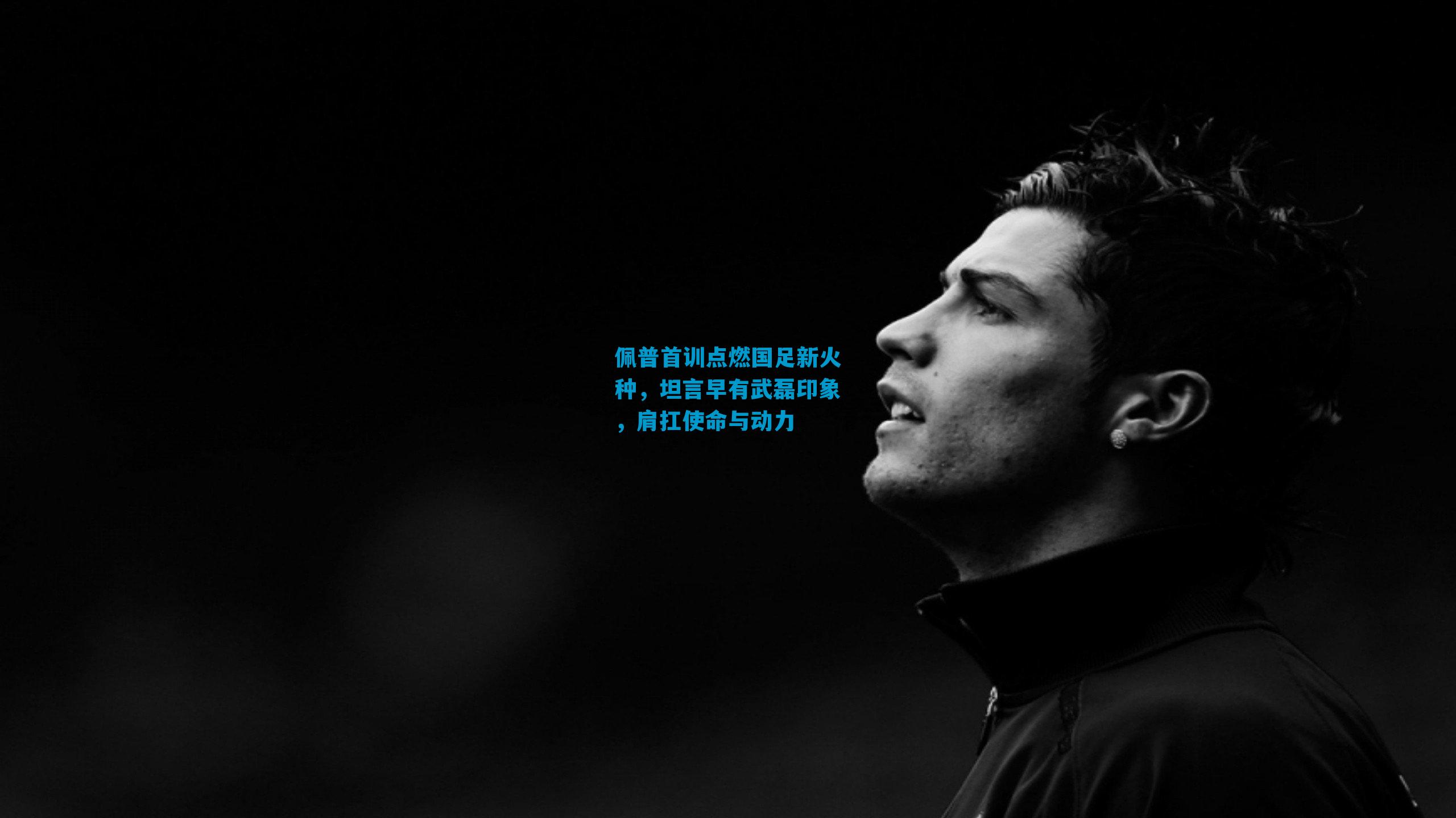 佩普首训点燃国足新火种，坦言早有武磊印象，肩扛使命与动力