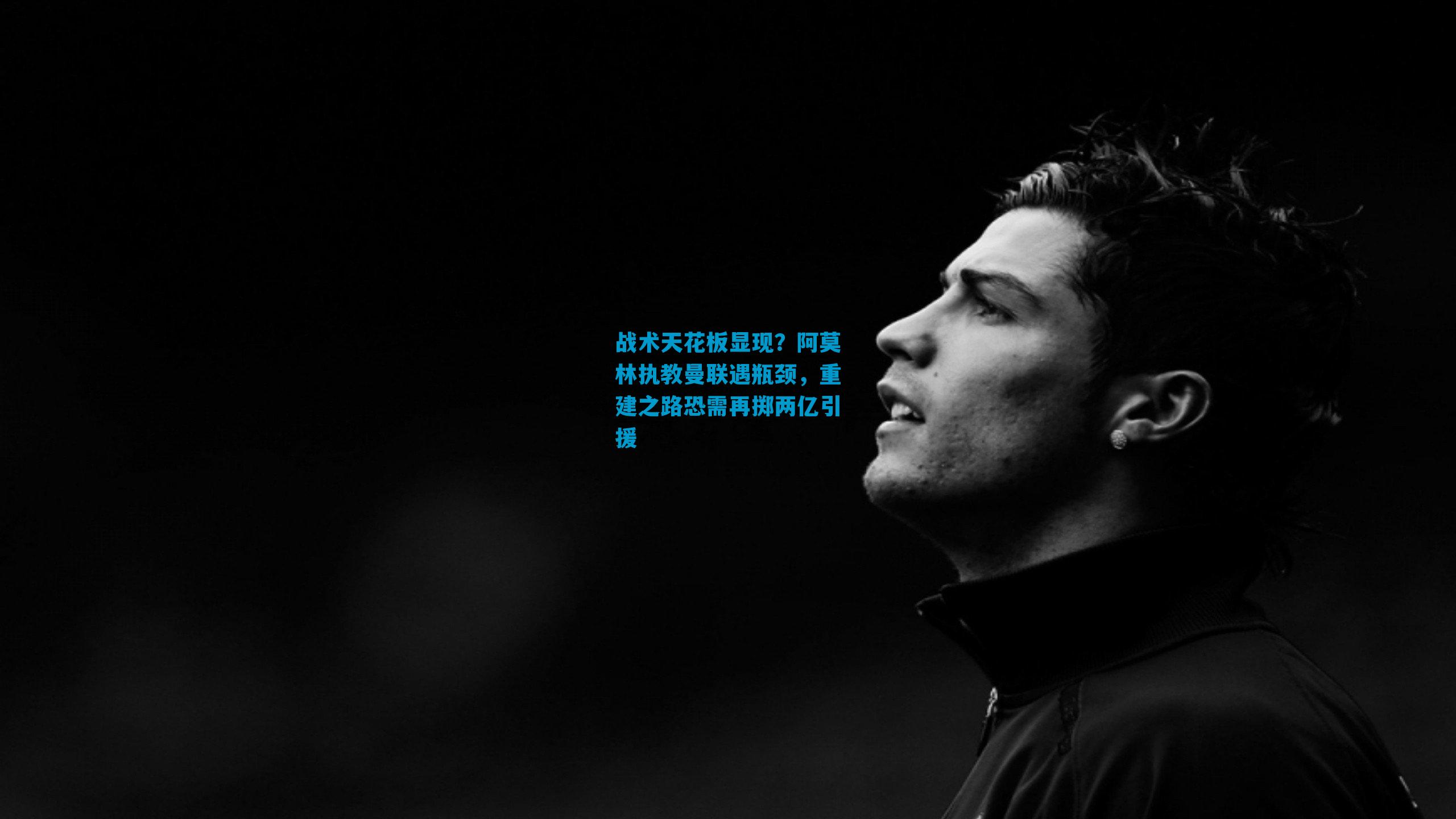 战术天花板显现？阿莫林执教曼联遇瓶颈，重建之路恐需再掷两亿引援