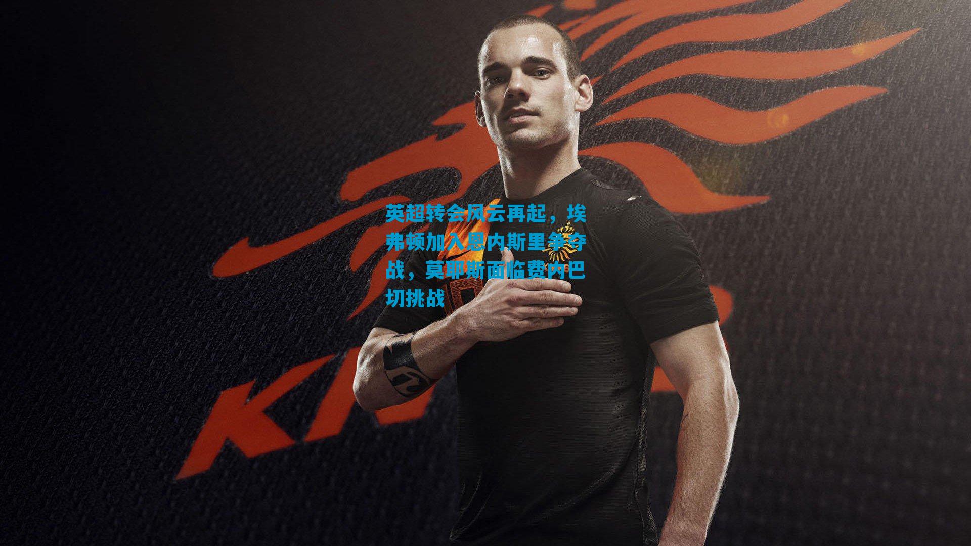 英超转会风云再起，埃弗顿加入恩内斯里争夺战，莫耶斯面临费内巴切挑战